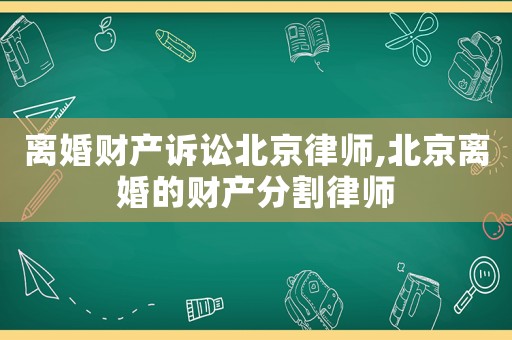 離婚財產訴訟北京律師,北京離婚的財產分割律師