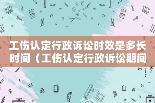 工傷認(rèn)定行政訴訟時(shí)效是多長(zhǎng)時(shí)間（工傷認(rèn)定行政訴訟期間是否能理賠）