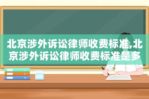 北京涉外訴訟律師收費標準,北京涉外訴訟律師收費標準是多少