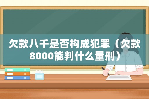 欠款八千是否構(gòu)成犯罪（欠款8000能判什么量刑）