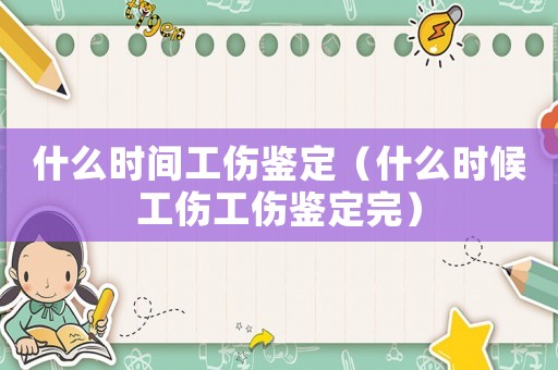 什么時間工傷鑒定（什么時候工傷工傷鑒定完）