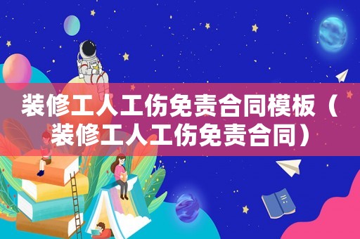 裝修工人工傷免責合同模板（裝修工人工傷免責合同）