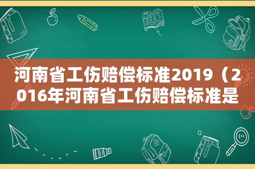 河南省工傷賠償標準2019（2016年河南省工傷賠償標準是多少錢）
