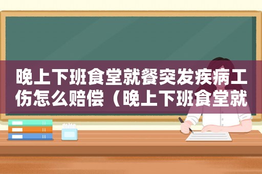 晚上下班食堂就餐突發疾病工傷怎么賠償（晚上下班食堂就餐突發疾病工傷）