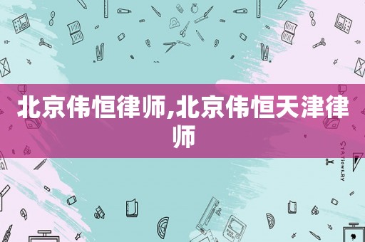 北京偉恒律師,北京偉恒天津律師
