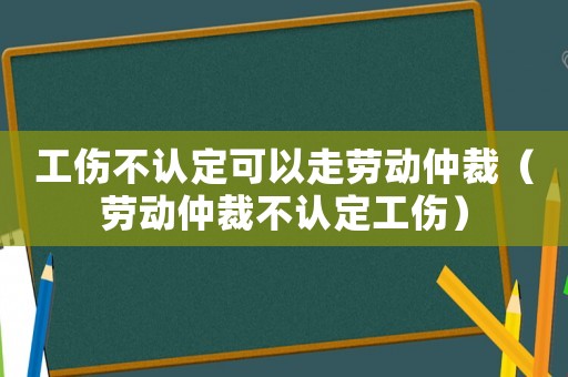 工傷不認定可以走勞動仲裁（勞動仲裁不認定工傷）