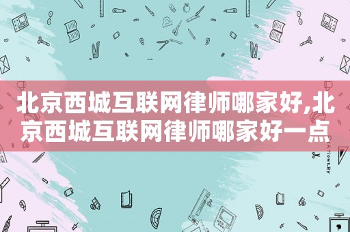 北京西城互聯(lián)網(wǎng)律師哪家好,北京西城互聯(lián)網(wǎng)律師哪家好一點