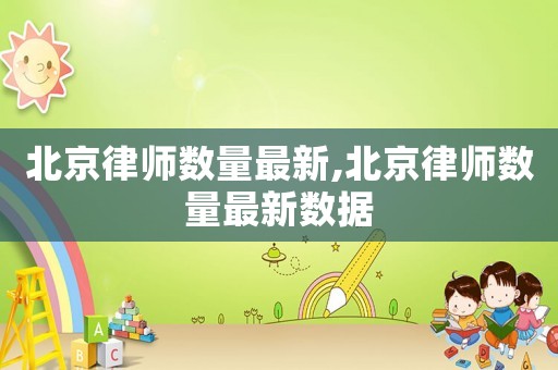 北京律師數量最新,北京律師數量最新數據