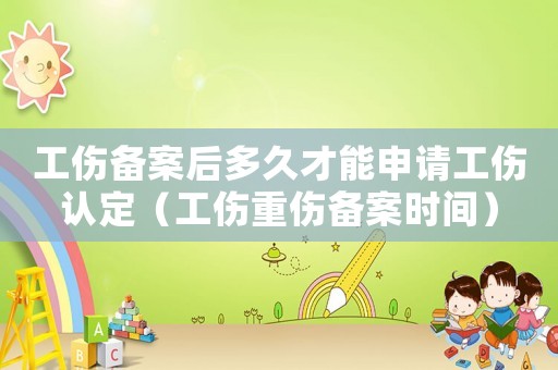 工傷備案后多久才能申請工傷認定（工傷重傷備案時間）
