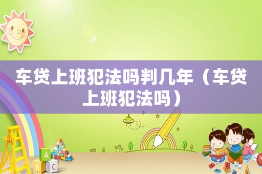 車貸上班犯法嗎判幾年（車貸上班犯法嗎）