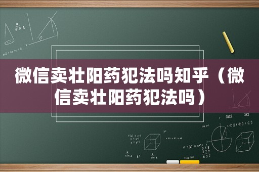 微信賣壯陽藥犯法嗎知乎（微信賣壯陽藥犯法嗎）