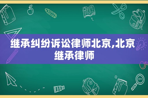 繼承糾紛訴訟律師北京,北京 繼承律師