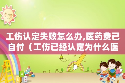 工傷認定失敗怎么辦,醫(yī)藥費已自付（工傷已經(jīng)認定為什么醫(yī)藥費沒下來）