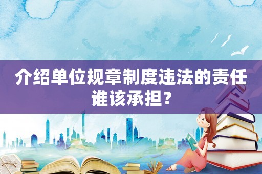 介紹單位規(guī)章制度違法的責(zé)任誰(shuí)該承擔(dān)？