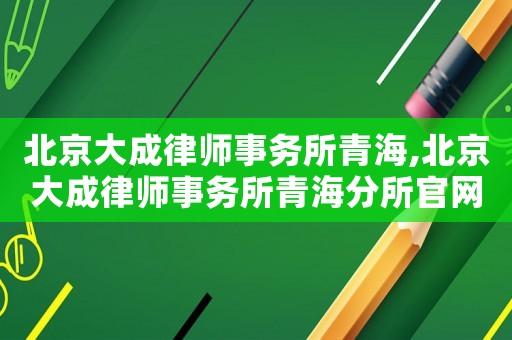 北京大成律師事務所青海,北京大成律師事務所青海分所官網