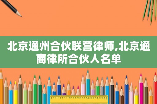 北京通州合伙聯營律師,北京通商律所合伙人名單