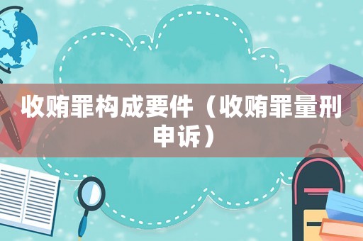 收賄罪構(gòu)成要件（收賄罪量刑申訴）