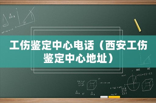 工傷鑒定中心電話（西安工傷鑒定中心地址）