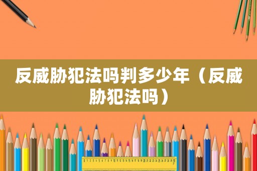 反威脅犯法嗎判多少年（反威脅犯法嗎）