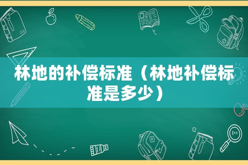 林地的補償標準（林地補償標準是多少）