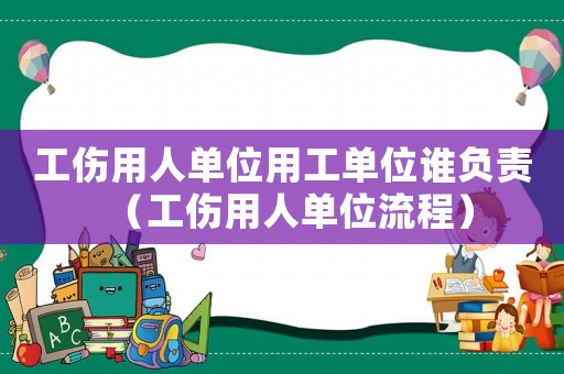 工傷用人單位用工單位誰負責(zé)（工傷用人單位流程）
