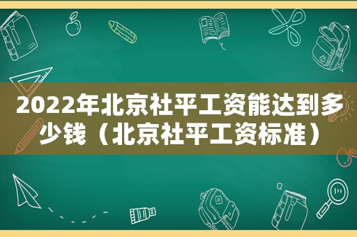 2022年北京社平工資能達到多少錢（北京社平工資標準）