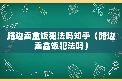 路邊賣盒飯犯法嗎知乎（路邊賣盒飯犯法嗎）
