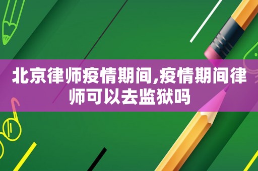 北京律師疫情期間,疫情期間律師可以去監獄嗎