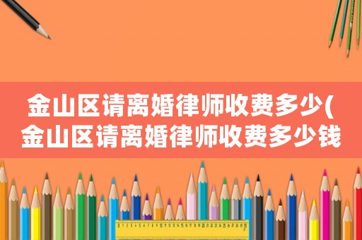 金山區請離婚律師收費多少(金山區請離婚律師收費多少錢)