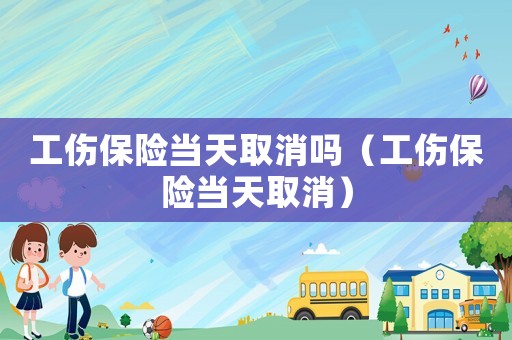工傷保險當天取消嗎（工傷保險當天取消）