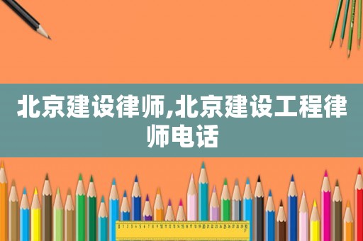 北京建設律師,北京建設工程律師電話