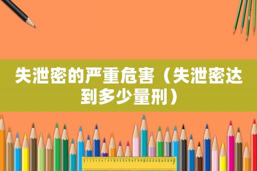 失泄密的嚴重危害（失泄密達到多少量刑）