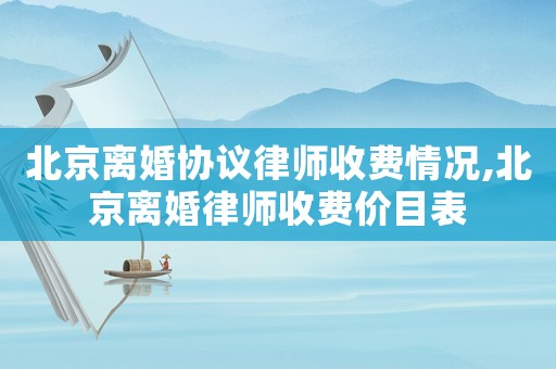 北京離婚協議律師收費情況,北京離婚律師收費價目表