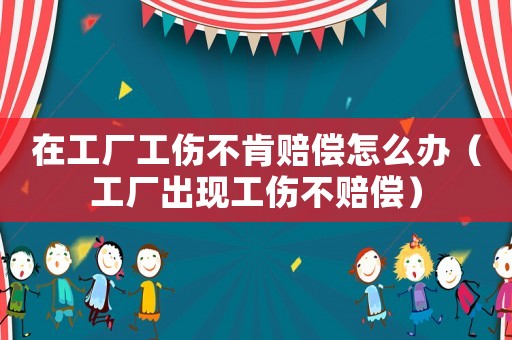 在工廠工傷不肯賠償怎么辦（工廠出現工傷不賠償）