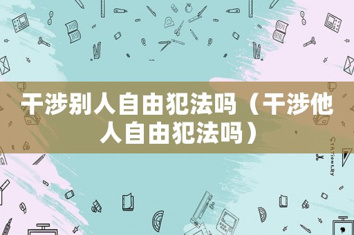 干涉別人自由犯法嗎（干涉他人自由犯法嗎）