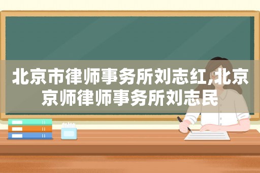 北京市律師事務所劉志紅,北京京師律師事務所劉志民