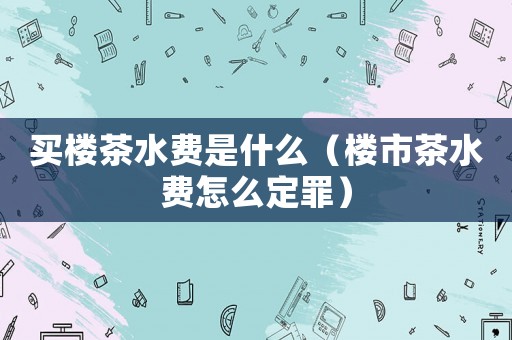 買樓茶水費是什么（樓市茶水費怎么定罪）