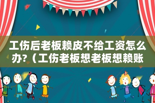 工傷后老板賴皮不給工資怎么辦?（工傷老板想老板想賴賬怎么辦）