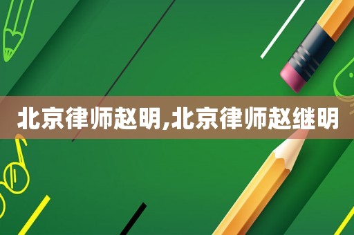 北京律師趙明,北京律師趙繼明