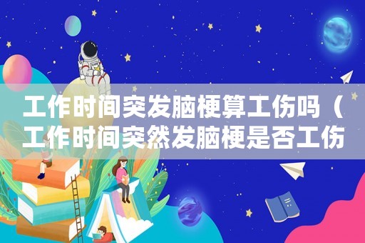 工作時間突發腦梗算工傷嗎（工作時間突然發腦梗是否工傷）