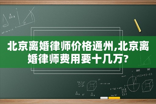 北京離婚律師價格通州,北京離婚律師費用要十幾萬?