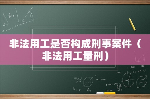 非法用工是否構成刑事案件（非法用工量刑）