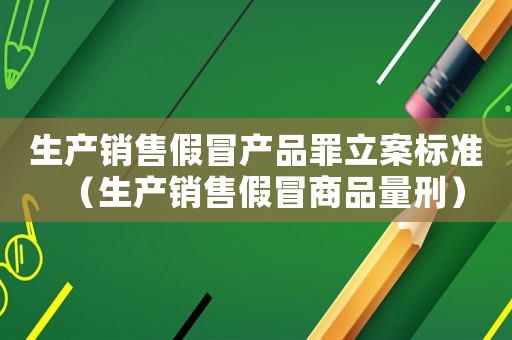 生產(chǎn)銷售假冒產(chǎn)品罪立案標(biāo)準(zhǔn)（生產(chǎn)銷售假冒商品量刑）
