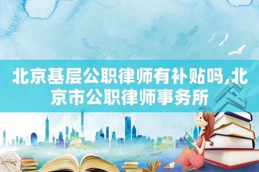 北京基層公職律師有補貼嗎,北京市公職律師事務所