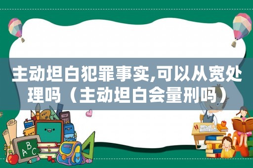 主動坦白犯罪事實,可以從寬處理嗎（主動坦白會量刑嗎）