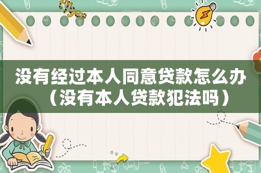 沒有經過本人同意貸款怎么辦（沒有本人貸款犯法嗎）