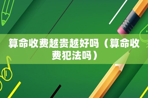 算命收費越貴越好嗎（算命收費犯法嗎）