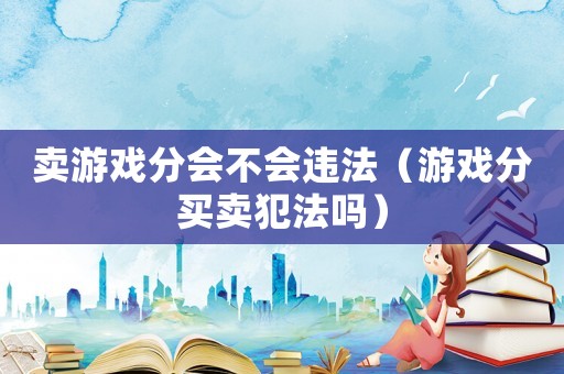 賣(mài)游戲分會(huì)不會(huì)違法（游戲分買(mǎi)賣(mài)犯法嗎）