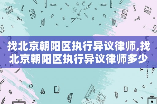 找北京朝陽(yáng)區(qū)執(zhí)行異議律師,找北京朝陽(yáng)區(qū)執(zhí)行異議律師多少錢