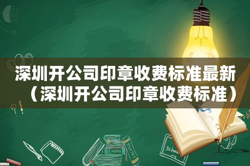 深圳開公司印章收費標準最新（深圳開公司印章收費標準）